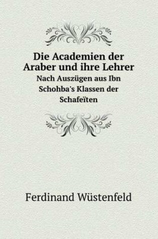 Cover of Die Academien der Araber und ihre Lehrer Nach Auszügen aus Ibn Schohba's Klassen der Schafeïten