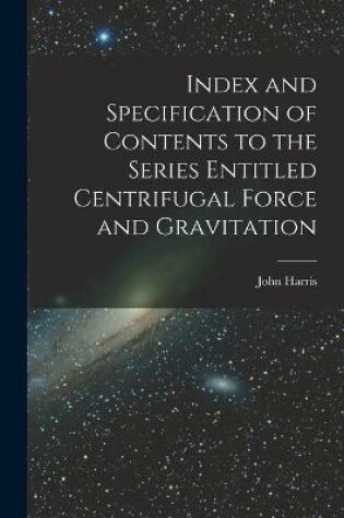 Cover of Index and Specification of Contents to the Series Entitled Centrifugal Force and Gravitation [microform]