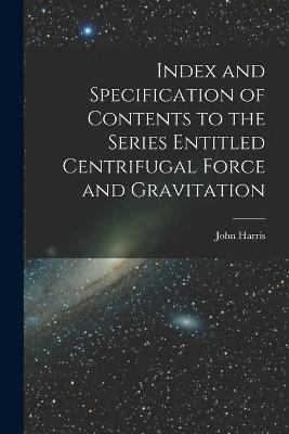 Book cover for Index and Specification of Contents to the Series Entitled Centrifugal Force and Gravitation [microform]