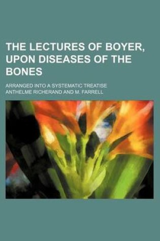 Cover of The Lectures of Boyer, Upon Diseases of the Bones; Arranged Into a Systematic Treatise