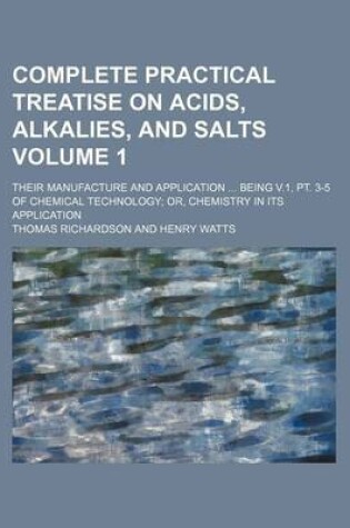 Cover of Complete Practical Treatise on Acids, Alkalies, and Salts; Their Manufacture and Application Being V.1, PT. 3-5 of Chemical Technology Or, Chemistry in Its Application Volume 1