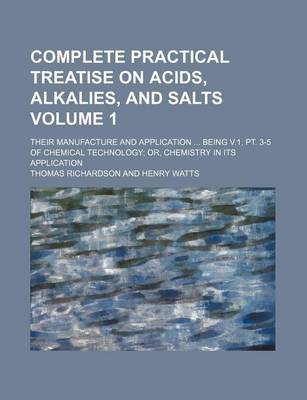 Book cover for Complete Practical Treatise on Acids, Alkalies, and Salts; Their Manufacture and Application Being V.1, PT. 3-5 of Chemical Technology Or, Chemistry in Its Application Volume 1