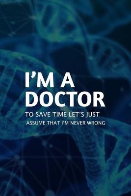 Book cover for I'm A Doctor To Save Time Let's Just Assume That I'm Never Wrong