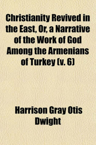 Cover of Christianity Revived in the East, Or, a Narrative of the Work of God Among the Armenians of Turkey (Volume 6)