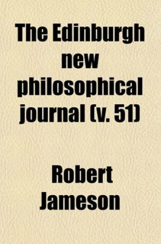 Cover of The Edinburgh New Philosophical Journal (Volume 51); Exhibiting a View of the Progressive Discoveries and Improvements in the Sciences and the Arts