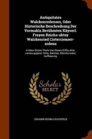 Cover of Antiquitates Walckenredenses, Oder Historische Beschreibung Der Vormahls Beruhmten Kayserl. Freyen Reichs-Abtey Walckenried Cistercienser-Ordens