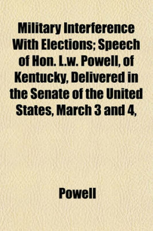 Cover of Military Interference with Elections; Speech of Hon. L.W. Powell, of Kentucky, Delivered in the Senate of the United States, March 3 and 4,