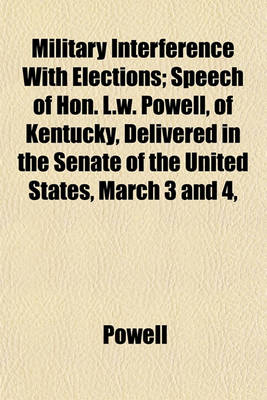 Book cover for Military Interference with Elections; Speech of Hon. L.W. Powell, of Kentucky, Delivered in the Senate of the United States, March 3 and 4,