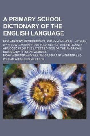 Cover of A Primary School Dictionary of the English Language; Explanatory, Pronouncing, and Synonymous with an Appendix Containing Various Useful Tables Mainly Abridged from the Latest Edition of the American Dictionary of Noah Webster