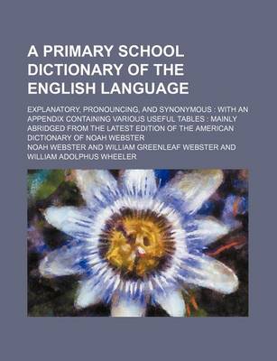 Book cover for A Primary School Dictionary of the English Language; Explanatory, Pronouncing, and Synonymous with an Appendix Containing Various Useful Tables Mainly Abridged from the Latest Edition of the American Dictionary of Noah Webster