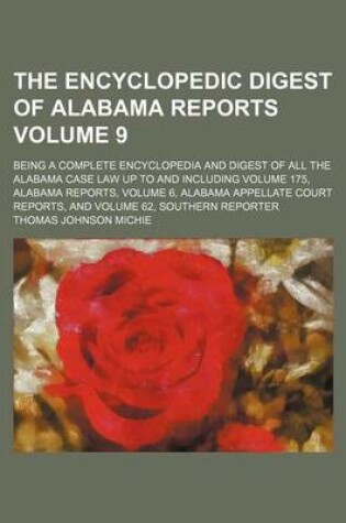 Cover of The Encyclopedic Digest of Alabama Reports Volume 9; Being a Complete Encyclopedia and Digest of All the Alabama Case Law Up to and Including Volume 175, Alabama Reports, Volume 6, Alabama Appellate Court Reports, and Volume 62, Southern Reporter