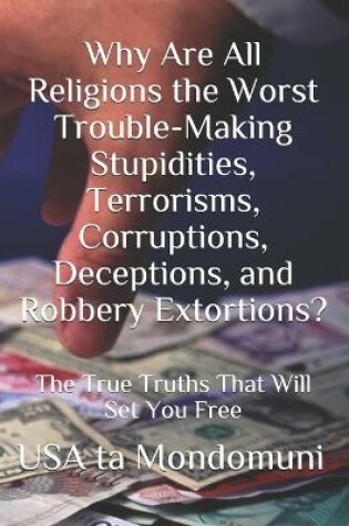 Cover of Why Are All Religions the Worst Trouble-Making Stupidities, Terrorisms, Corruptions, Deceptions, and Robbery Extortions?