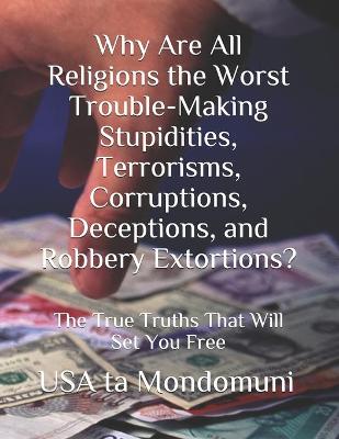 Book cover for Why Are All Religions the Worst Trouble-Making Stupidities, Terrorisms, Corruptions, Deceptions, and Robbery Extortions?