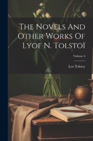 Cover of The Novels And Other Works Of Lyof N. Tolstoï; Volume 4