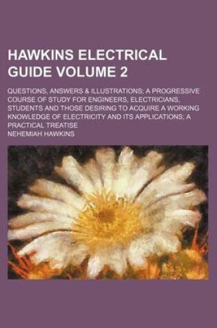 Cover of Hawkins Electrical Guide Volume 2; Questions, Answers & Illustrations a Progressive Course of Study for Engineers, Electricians, Students and Those Desiring to Acquire a Working Knowledge of Electricity and Its Applications a Practical Treatise