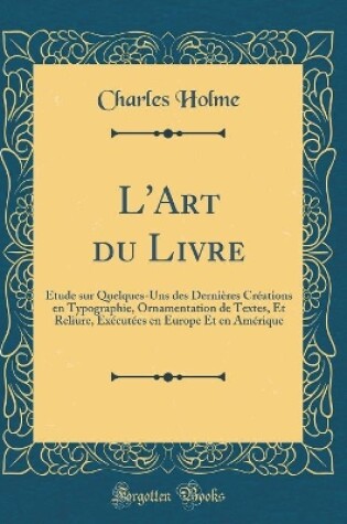 Cover of L'Art du Livre: Étude sur Quelques-Uns des Dernières Créations en Typographie, Ornamentation de Textes, Et Reliure, Exécutées en Europe Et en Amérique (Classic Reprint)