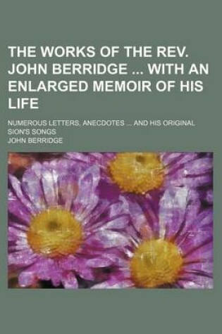 Cover of The Works of the REV. John Berridge with an Enlarged Memoir of His Life; Numerous Letters, Anecdotes and His Original Sion's Songs