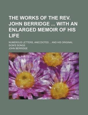 Book cover for The Works of the REV. John Berridge with an Enlarged Memoir of His Life; Numerous Letters, Anecdotes and His Original Sion's Songs