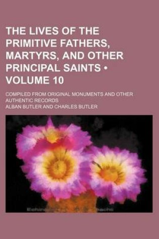 Cover of The Lives of the Primitive Fathers, Martyrs, and Other Principal Saints (Volume 10); Compiled from Original Monuments and Other Authentic Records