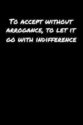 Book cover for To Accept Without Arrogance To Let It Go With Indifference