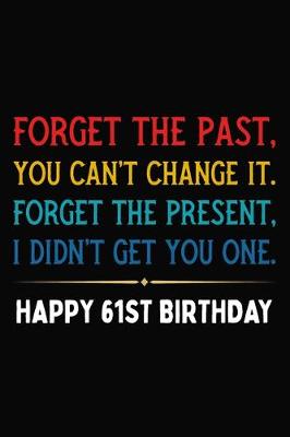 Book cover for Forget The Past You Can't Change It Forget The Present I Didn't Get You One Happy 61st Birthday