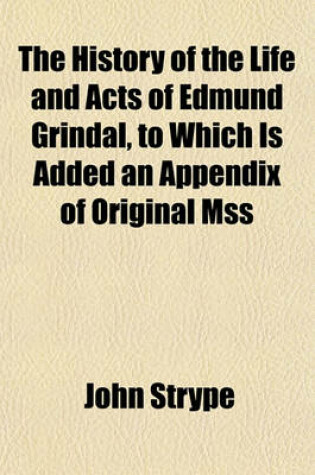 Cover of The History of the Life and Acts of Edmund Grindal, to Which Is Added an Appendix of Original Mss