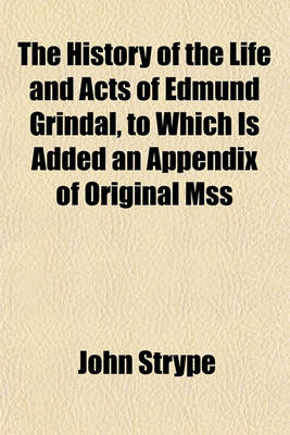 Book cover for The History of the Life and Acts of Edmund Grindal, to Which Is Added an Appendix of Original Mss