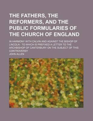 Book cover for The Fathers, the Reformers, and the Public Formularies of the Church of England; In Harmony with Calvin and Against the Bishop of Lincoln to Which Is Prefixed a Letter to the Archbishop of Canterbury on the Subject of This Controversy