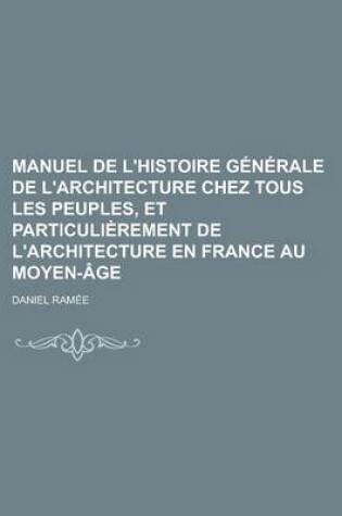 Cover of Manuel de L'Histoire Generale de L'Architecture Chez Tous Les Peuples, Et Particulierement de L'Architecture En France Au Moyen-Age