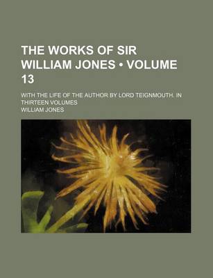 Book cover for The Works of Sir William Jones (Volume 13); With the Life of the Author by Lord Teignmouth. in Thirteen Volumes