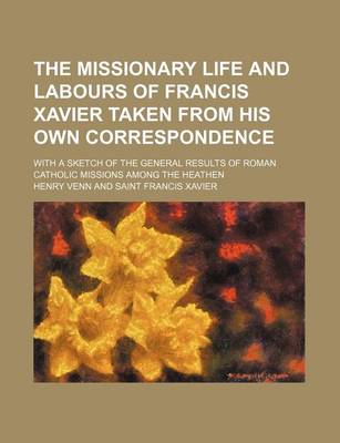 Book cover for The Missionary Life and Labours of Francis Xavier Taken from His Own Correspondence; With a Sketch of the General Results of Roman Catholic Missions Among the Heathen