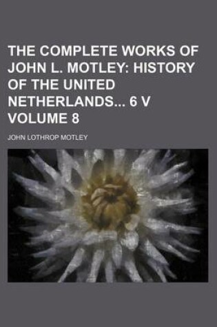 Cover of The Complete Works of John L. Motley Volume 8; History of the United Netherlands 6 V