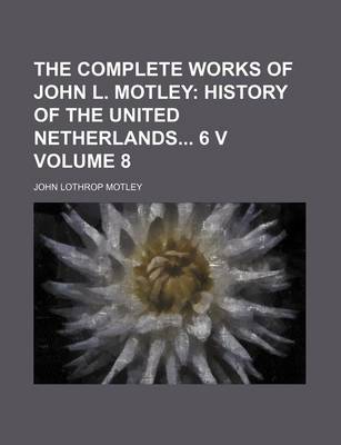 Book cover for The Complete Works of John L. Motley Volume 8; History of the United Netherlands 6 V
