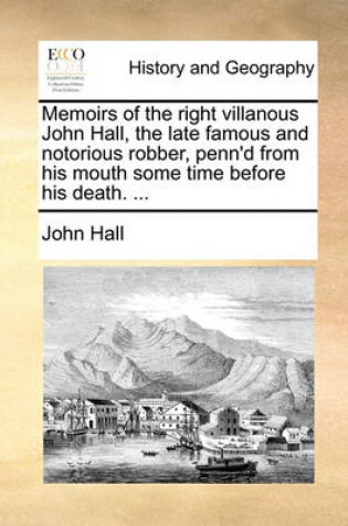 Cover of Memoirs of the right villanous John Hall, the late famous and notorious robber, penn'd from his mouth some time before his death. ...