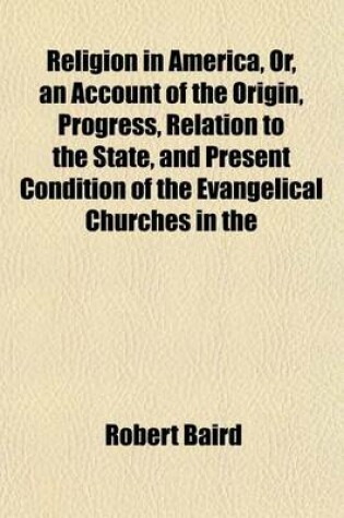 Cover of Religion in America, Or, an Account of the Origin, Progress, Relation to the State, and Present Condition of the Evangelical Churches in the