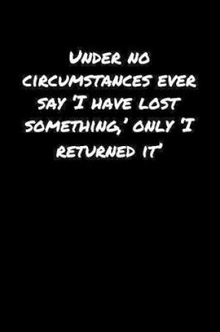 Cover of Under No Circumstances Ever Say �I Have Lost Something' Only �I Returned It'