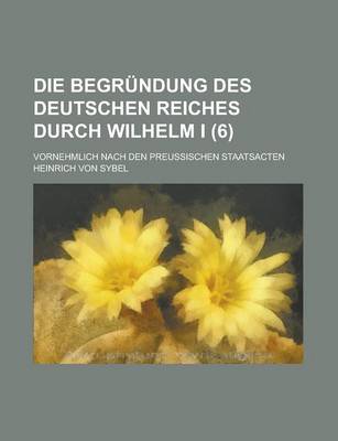 Book cover for Die Begrundung Des Deutschen Reiches Durch Wilhelm I; Vornehmlich Nach Den Preussischen Staatsacten (6)