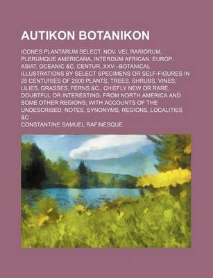 Book cover for Autikon Botanikon; Icones Plantarum Select. Nov. Vel Rariorum, Plerumque Americana, Interdum African. Europ. Asiat. Oceanic &C. Centur, XXV.--Botanical Illustrations by Select Specimens or Self-Figures in 25 Centuries of 2500 Plants, Trees, Shrubs, Vines,