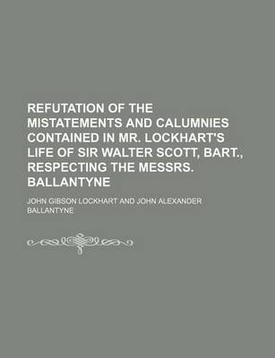 Book cover for Refutation of the Mistatements and Calumnies Contained in Mr. Lockhart's Life of Sir Walter Scott, Bart., Respecting the Messrs. Ballantyne