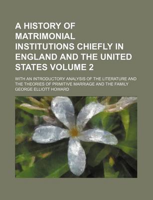 Book cover for A History of Matrimonial Institutions Chiefly in England and the United States Volume 2; With an Introductory Analysis of the Literature and the Theories of Primitive Marriage and the Family