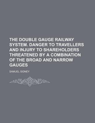 Book cover for The Double Gauge Railway System. Danger to Travellers and Injury to Shareholders Threatened by a Combination of the Broad and Narrow Gauges