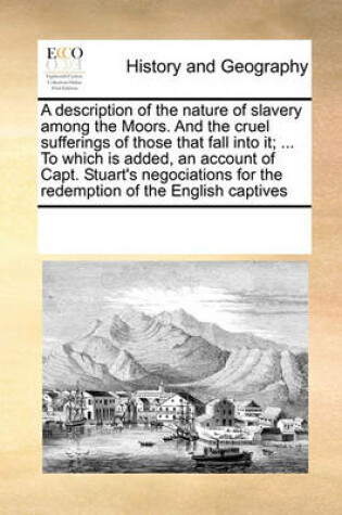 Cover of A Description of the Nature of Slavery Among the Moors. and the Cruel Sufferings of Those That Fall Into It; ... to Which Is Added, an Account of Capt. Stuart's Negociations for the Redemption of the English Captives
