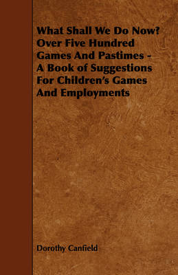 Book cover for What Shall We Do Now? Over Five Hundred Games And Pastimes - A Book of Suggestions For Children's Games And Employments
