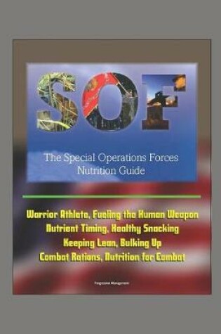 Cover of The Special Operations Forces (SOF) Nutrition Guide - Warrior Athlete, Fueling the Human Weapon, Nutrient Timing, Healthy Snacking, Keeping Lean, Bulking Up, Combat Rations, Nutrition for Combat