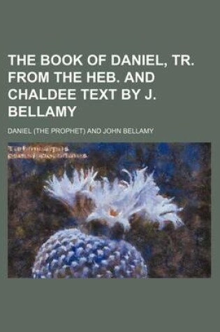 Cover of The Book of Daniel, Tr. from the Heb. and Chaldee Text by J. Bellamy