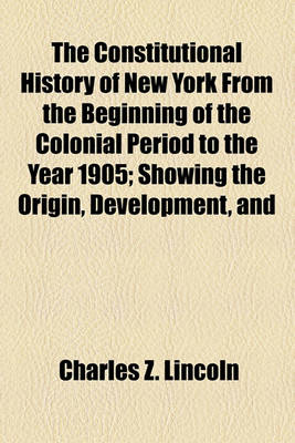 Book cover for The Constitutional History of New York from the Beginning of the Colonial Period to the Year 1905; Showing the Origin, Development, and