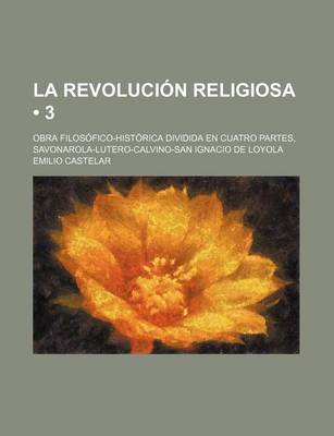 Book cover for La Revolucion Religiosa (3); Obra Filosofico-Historica Dividida En Cuatro Partes, Savonarola-Lutero-Calvino-San Ignacio de Loyola