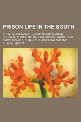 Cover of Prison Life in the South; At Richmond, Macon, Savannah, Charleston, Columbia, Charlotte, Raleigh, Goldsborough, and Andersonville, During the Years 18