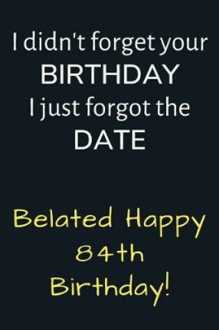 Cover of I didn't forget your Birthday I just forgot the Date Belated Happy 84th Birthday