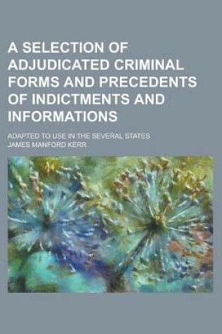 Cover of A Selection of Adjudicated Criminal Forms and Precedents of Indictments and Informations; Adapted to Use in the Several States